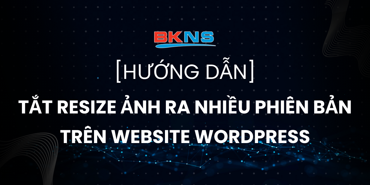 Hướng dẫn tắt resize ảnh ra nhiều phiên bản trên website WordPress